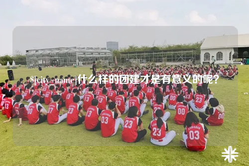 佛山什么样的团建才是有意义的呢？