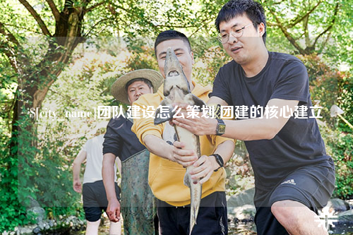 佛山团队建设怎么策划 团建的核心建立